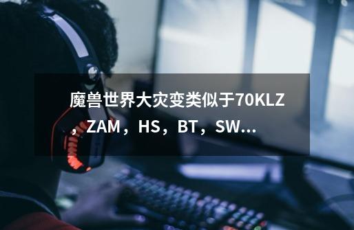 魔兽世界大灾变类似于70KLZ，ZAM，HS，BT，SW的副本依次都是哪些。,魔兽世界大灾变团本开放顺序-第1张-游戏相关-泓泰