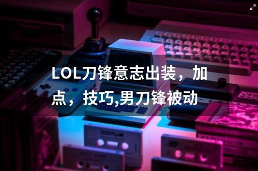 LOL刀锋意志出装，加点，技巧,男刀锋被动-第1张-游戏相关-泓泰