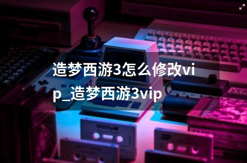 造梦西游3怎么修改vip_造梦西游3vip-第1张-游戏相关-泓泰