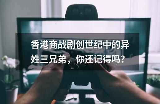 香港商战剧创世纪中的异姓三兄弟，你还记得吗？-第1张-游戏相关-泓泰