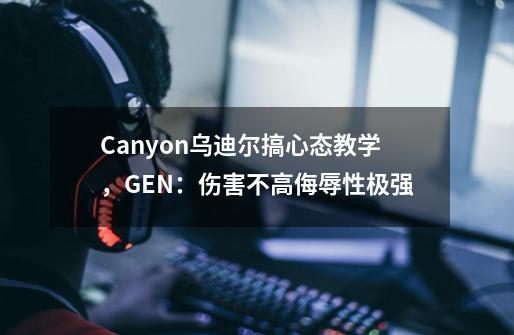 Canyon乌迪尔搞心态教学，GEN：伤害不高侮辱性极强-第1张-游戏相关-泓泰