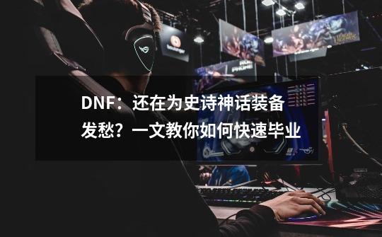 DNF：还在为史诗神话装备发愁？一文教你如何快速毕业-第1张-游戏相关-泓泰