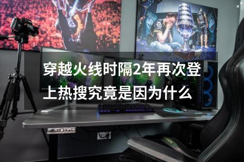 穿越火线时隔2年再次登上热搜究竟是因为什么-第1张-游戏相关-泓泰