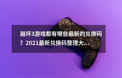 崩坏3游戏都有哪些最新的兑换码？2021最新兑换码整理大全-第1张-游戏相关-泓泰