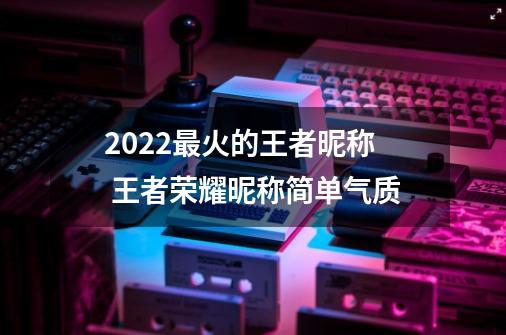 2022最火的王者昵称 王者荣耀昵称简单气质-第1张-游戏相关-泓泰