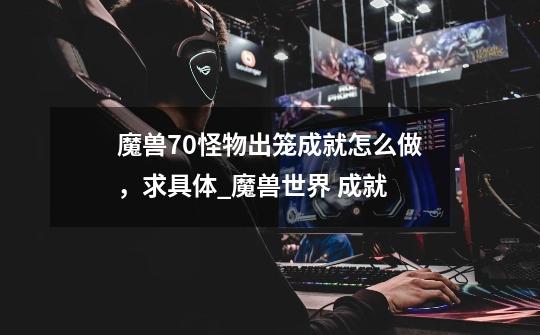 魔兽7.0怪物出笼成就怎么做，求具体_魔兽世界 成就-第1张-游戏相关-泓泰