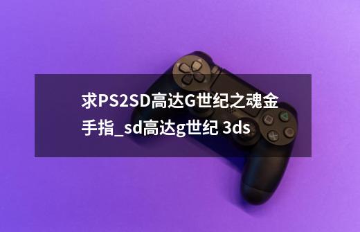 求PS2SD高达G世纪之魂金手指_sd高达g世纪 3ds-第1张-游戏相关-泓泰