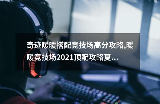 奇迹暖暖搭配竞技场高分攻略,暖暖竞技场2021顶配攻略夏季游园会-第1张-游戏相关-泓泰