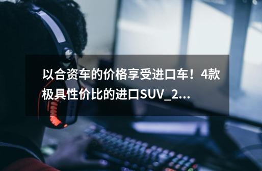 以合资车的价格享受进口车！4款极具性价比的进口SUV_2020款雷斯特w-第1张-游戏相关-泓泰