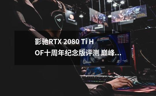 影驰RTX 2080 Ti HOF十周年纪念版评测 巅峰之作-第1张-游戏相关-泓泰