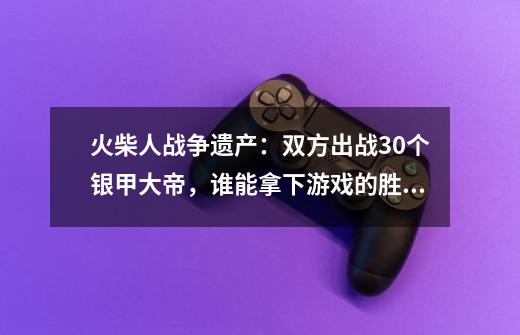 火柴人战争遗产：双方出战30个银甲大帝，谁能拿下游戏的胜利？-第1张-游戏相关-泓泰