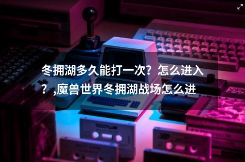 冬拥湖多久能打一次？怎么进入？,魔兽世界冬拥湖战场怎么进-第1张-游戏相关-泓泰