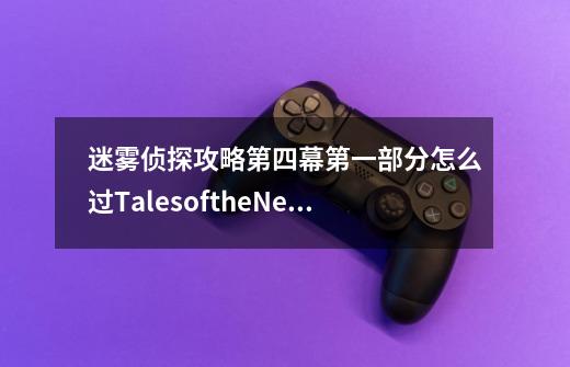 迷雾侦探攻略第四幕第一部分怎么过TalesoftheNeonSeaCompleteEdition攻略阀门怎么启动,迷雾侦探攻略佩里夫人钥匙在哪-第1张-游戏相关-泓泰