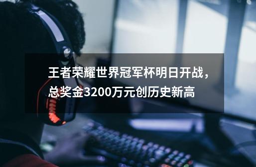 王者荣耀世界冠军杯明日开战，总奖金3200万元创历史新高-第1张-游戏相关-泓泰