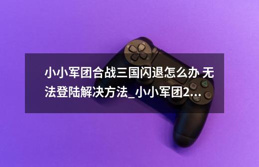 小小军团合战三国闪退怎么办 无法登陆解决方法_小小军团2为什么下架了-第1张-游戏相关-泓泰