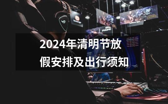 2024年清明节放假安排及出行须知-第1张-游戏相关-泓泰