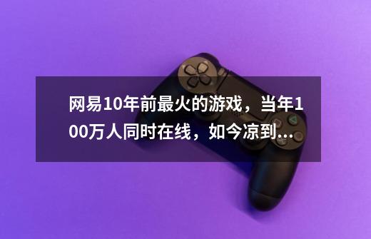 网易10年前最火的游戏，当年100万人同时在线，如今凉到不能再凉-第1张-游戏相关-泓泰