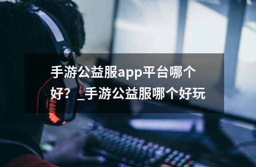 手游公益服app平台哪个好？_手游公益服哪个好玩-第1张-游戏相关-泓泰