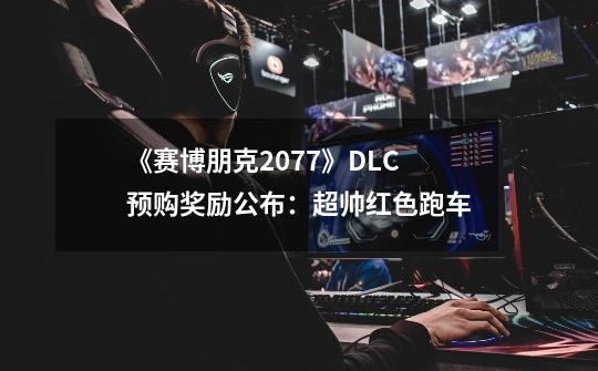 《赛博朋克2077》DLC预购奖励公布：超帅红色跑车-第1张-游戏相关-泓泰