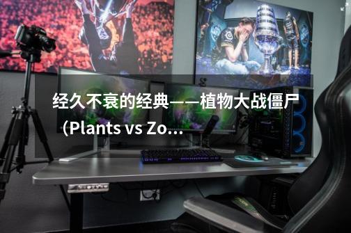 经久不衰的经典——植物大战僵尸（Plants vs Zombies）-第1张-游戏相关-泓泰