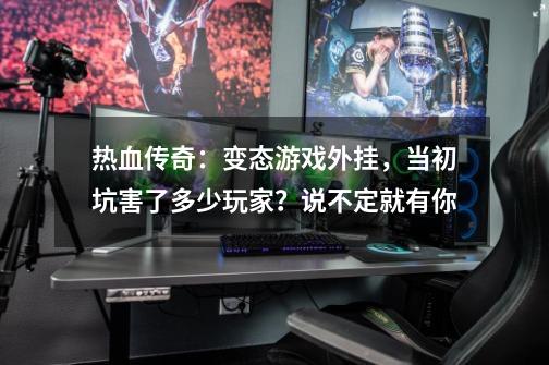 热血传奇：变态游戏外挂，当初坑害了多少玩家？说不定就有你-第1张-游戏相关-泓泰