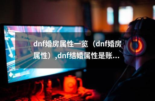 dnf婚房属性一览（dnf婚房属性）,dnf结婚属性是账号还是角色-第1张-游戏相关-泓泰