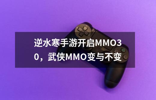 逆水寒手游开启MMO3.0，武侠MMO变与不变-第1张-游戏相关-泓泰