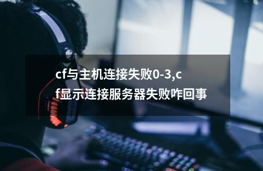 cf与主机连接失败9-21,cf显示连接服务器失败咋回事-第1张-游戏相关-泓泰