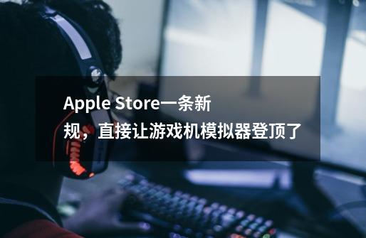 Apple Store一条新规，直接让游戏机模拟器登顶了-第1张-游戏相关-泓泰