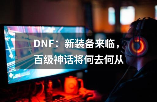 DNF：新装备来临，百级神话将何去何从-第1张-游戏相关-泓泰