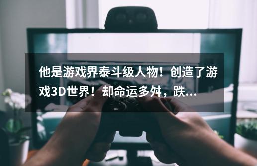 他是游戏界泰斗级人物！创造了游戏3D世界！却命运多舛，跌下神坛-第1张-游戏相关-泓泰