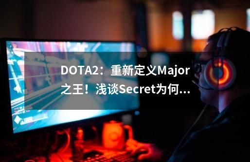 DOTA2：重新定义Major之王！浅谈Secret为何表现如此强势！-第1张-游戏相关-泓泰