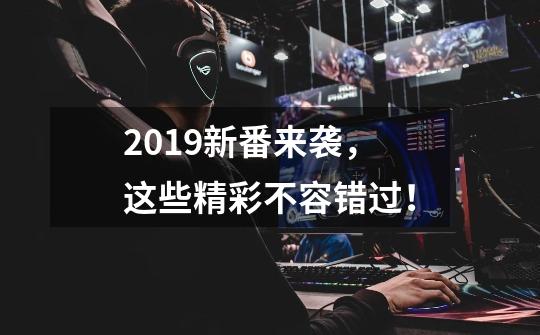 2019新番来袭，这些精彩不容错过！-第1张-游戏相关-泓泰