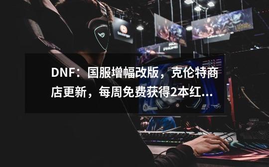 DNF：国服增幅改版，克伦特商店更新，每周免费获得2本红字书-第1张-游戏相关-泓泰