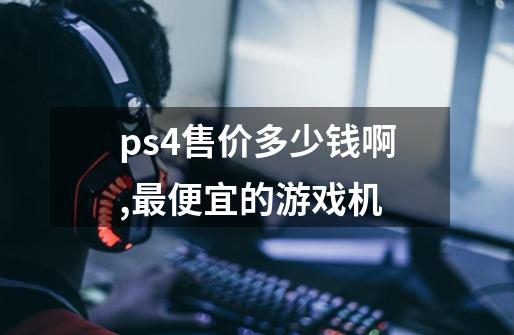 ps4售价多少钱啊,最便宜的游戏机-第1张-游戏相关-泓泰