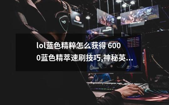 lol蓝色精粹怎么获得 6000蓝色精萃速刷技巧,神秘英雄碎片怎么用-第1张-游戏相关-泓泰