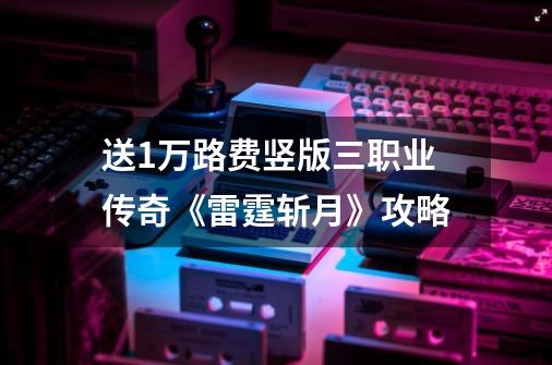 送1万路费竖版三职业传奇《雷霆斩月》攻略-第1张-游戏相关-泓泰