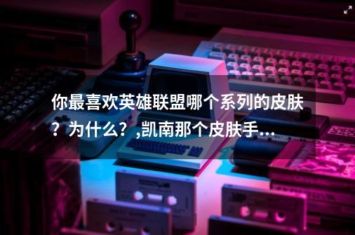 你最喜欢英雄联盟哪个系列的皮肤？为什么？,凯南那个皮肤手感好-第1张-游戏相关-泓泰