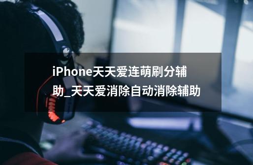 iPhone天天爱连萌刷分辅助_天天爱消除自动消除辅助-第1张-游戏相关-泓泰