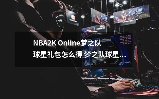 NBA2K Online梦之队球星礼包怎么得 梦之队球星礼包能_nba2kol街头技巧教学大全-第1张-游戏相关-泓泰