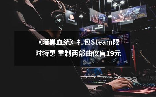 《暗黑血统》礼包Steam限时特惠 重制两部曲仅售19元-第1张-游戏相关-泓泰