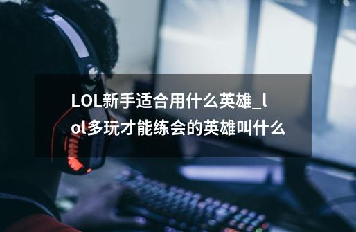 LOL新手适合用什么英雄_lol多玩才能练会的英雄叫什么-第1张-游戏相关-泓泰