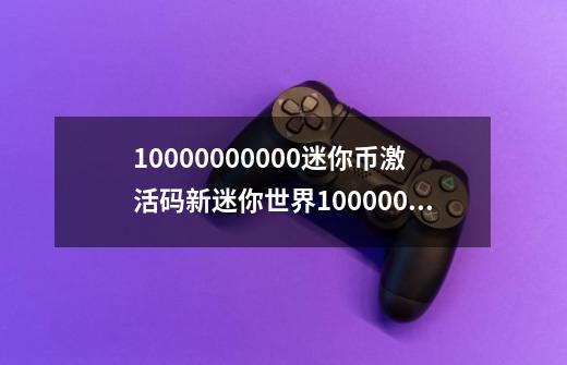 10000000000迷你币激活码新迷你世界1000000迷你币激活码,迷你世界迷你币激活码是多少?-第1张-游戏相关-泓泰