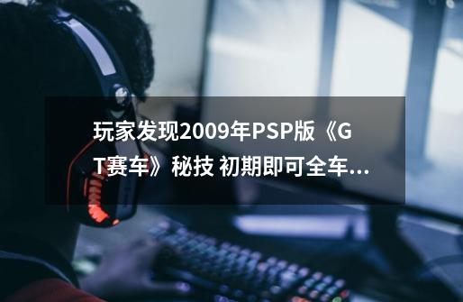 玩家发现2009年PSP版《GT赛车》秘技 初期即可全车收藏-第1张-游戏相关-泓泰