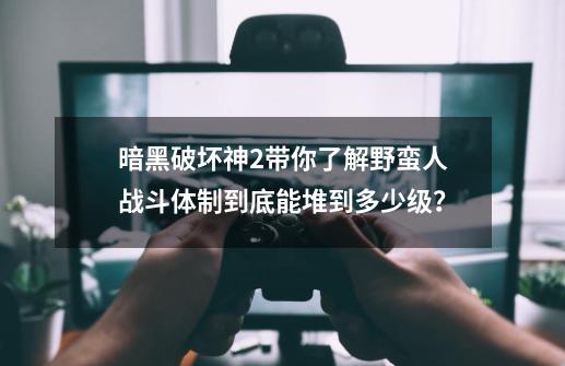 暗黑破坏神2带你了解野蛮人战斗体制到底能堆到多少级？-第1张-游戏相关-泓泰