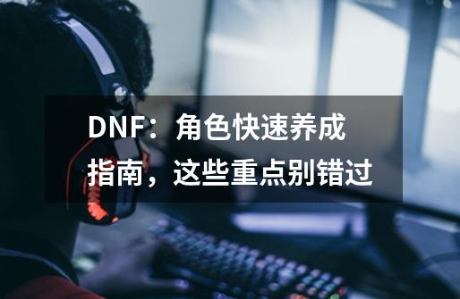 DNF：角色快速养成指南，这些重点别错过-第1张-游戏相关-泓泰