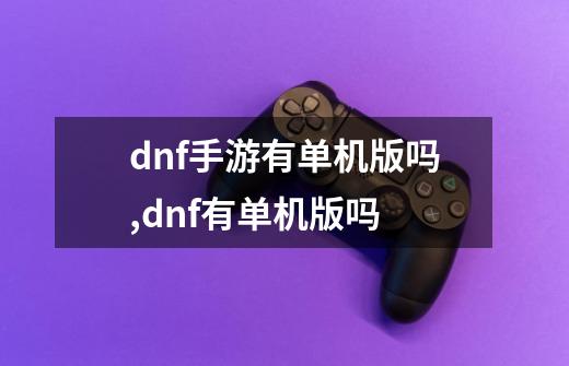 dnf手游有单机版吗,dnf有单机版吗-第1张-游戏相关-泓泰