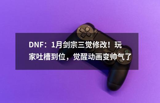 DNF：1月剑宗三觉修改！玩家吐槽到位，觉醒动画变帅气了-第1张-游戏相关-泓泰