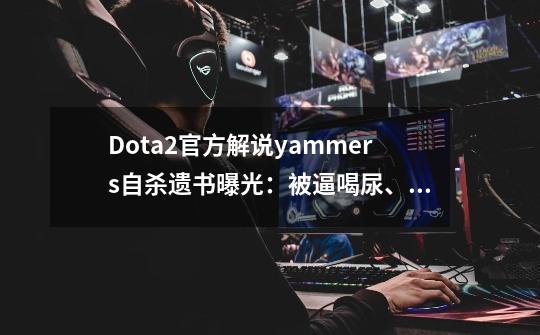 Dota2官方解说yammers自杀遗书曝光：被逼喝尿、童年霸凌、私生子-第1张-游戏相关-泓泰