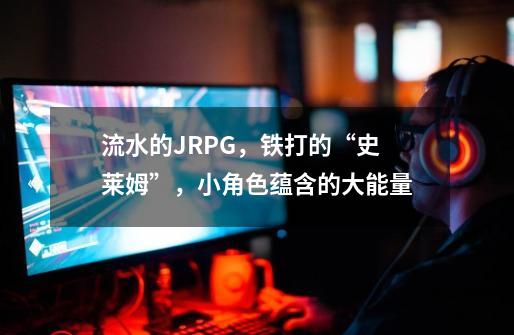 流水的JRPG，铁打的“史莱姆”，小角色蕴含的大能量-第1张-游戏相关-泓泰